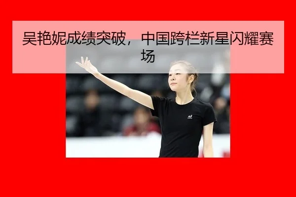 吴艳妮成绩突破，中国跨栏新星闪耀赛场